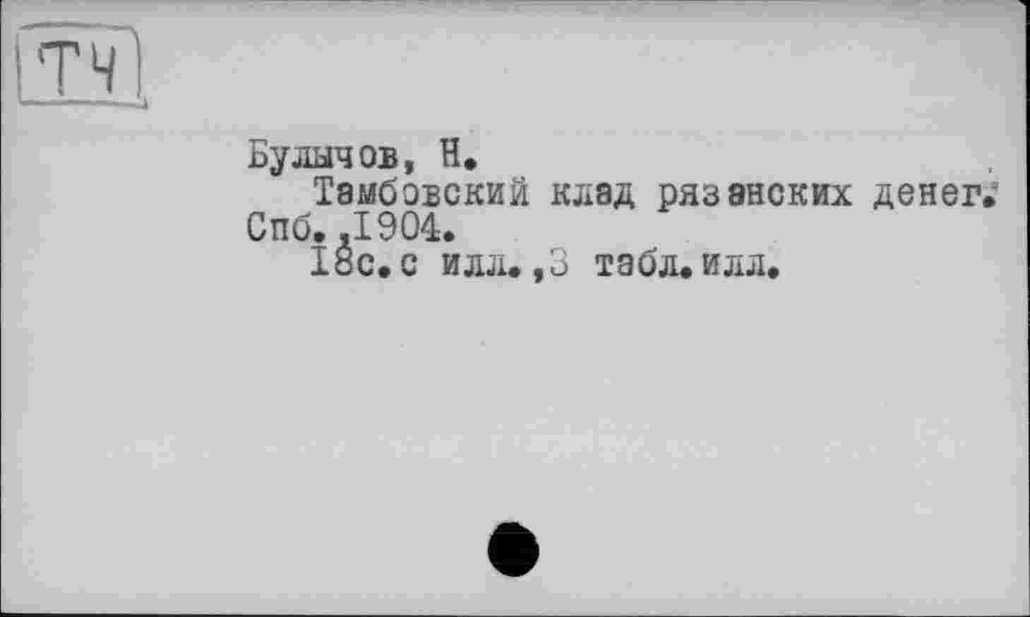 ﻿Булычов, H.
Тамбовский клад рязанских денег.
Спб. .1904.
18с. с илл. ,3 табл. илл.